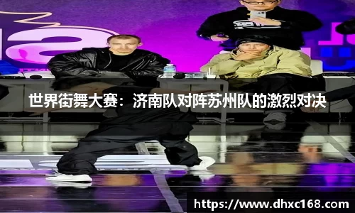 世界街舞大赛：济南队对阵苏州队的激烈对决
