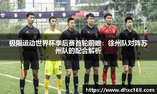 极限运动世界杯季后赛首轮前瞻：徐州队对阵苏州队的配合解析