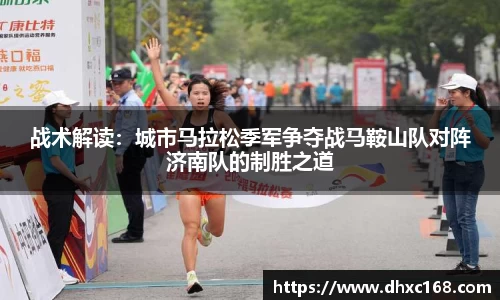 战术解读：城市马拉松季军争夺战马鞍山队对阵济南队的制胜之道