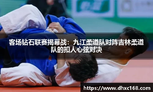 客场钻石联赛揭幕战：九江柔道队对阵吉林柔道队的扣人心弦对决