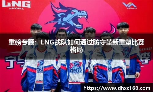 重磅专题：LNG战队如何通过防守革新重塑比赛格局