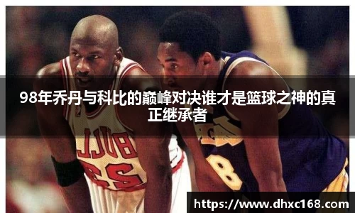 98年乔丹与科比的巅峰对决谁才是篮球之神的真正继承者