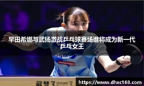 早田希娜与武扬激战乒乓球赛场谁将成为新一代乒乓女王
