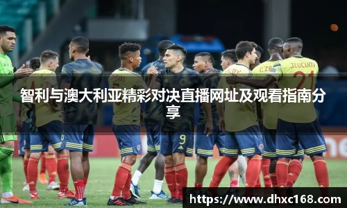 智利与澳大利亚精彩对决直播网址及观看指南分享