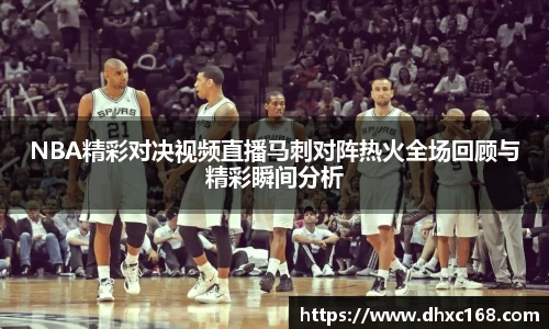 NBA精彩对决视频直播马刺对阵热火全场回顾与精彩瞬间分析